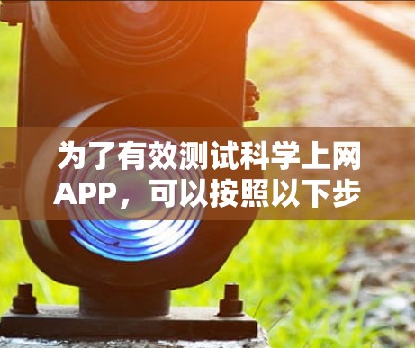 为了有效测试科学上网APP，可以按照以下步骤进行