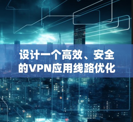 设计一个高效、安全的VPN应用线路优化方案需要从多个方面进行综合考虑。以下是一个系统化的优化方案