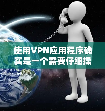 使用VPN应用程序确实是一个需要仔细操作的过程，以下是详细的步骤指南