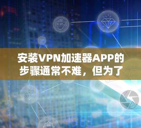 安装VPN加速器APP的步骤通常不难，但为了确保顺利完成，请按照以下详细教程操作