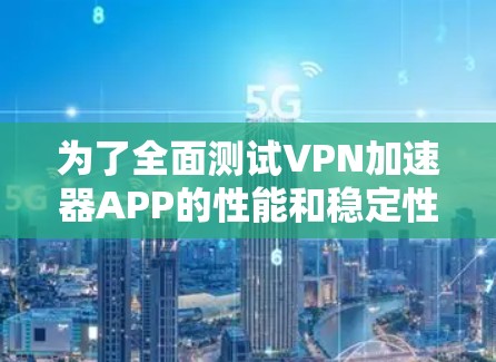 为了全面测试VPN加速器APP的性能和稳定性，可以按照以下步骤进行