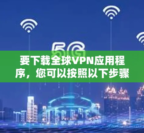 要下载全球VPN应用程序，您可以按照以下步骤进行
