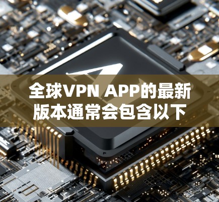 全球VPN APP的最新版本通常会包含以下几个方面的更新和改进