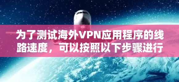 为了测试海外VPN应用程序的线路速度，可以按照以下步骤进行