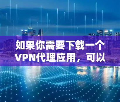 如果你需要下载一个VPN代理应用，可以按照以下步骤操作