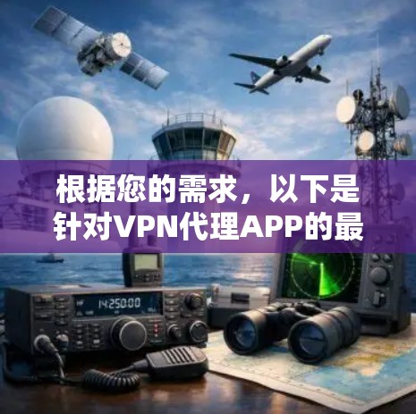 根据您的需求，以下是针对VPN代理APP的最新版本推荐和评估