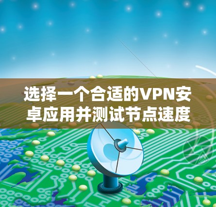 选择一个合适的VPN安卓应用并测试节点速度，可以按照以下步骤进行