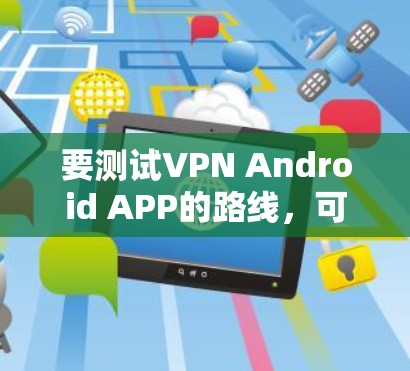 要测试VPN Android APP的路线，可以按照以下步骤进行