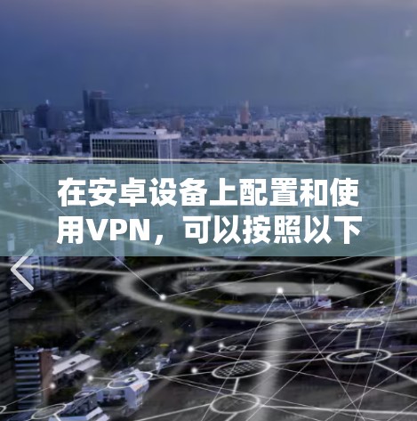在安卓设备上配置和使用VPN，可以按照以下步骤进行