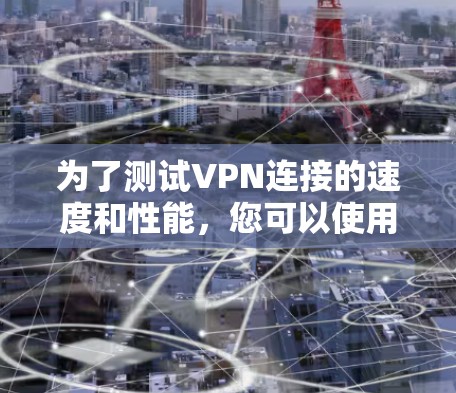 为了测试VPN连接的速度和性能，您可以使用以下工具和步骤