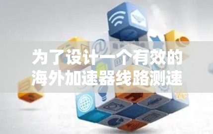 为了设计一个有效的海外加速器线路测速方案，可以按照以下步骤进行