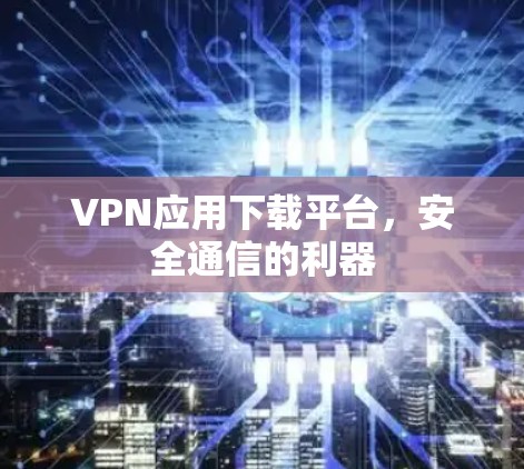 VPN应用下载平台，安全通信的利器