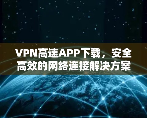 VPN高速APP下载，安全高效的网络连接解决方案