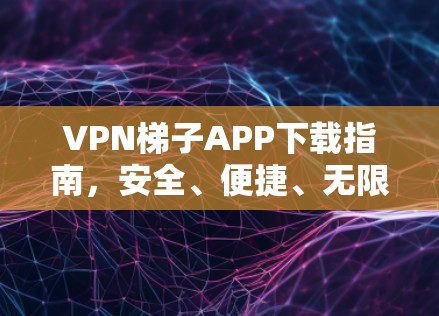 VPN梯子APP下载指南，安全、便捷、无限通行