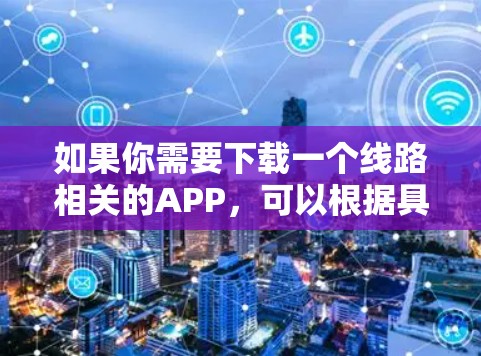 如果你需要下载一个线路相关的APP，可以根据具体需求选择合适的APP。以下是一些常见的线路APP下载方式和平台