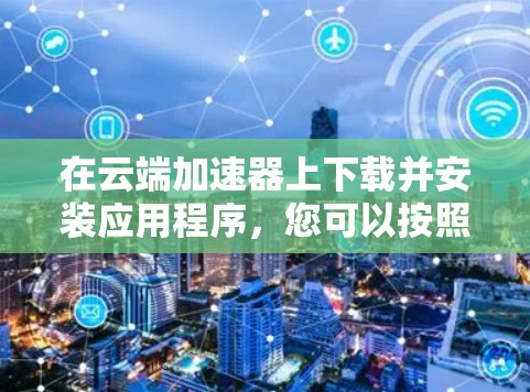 在云端加速器上下载并安装应用程序，您可以按照以下步骤操作