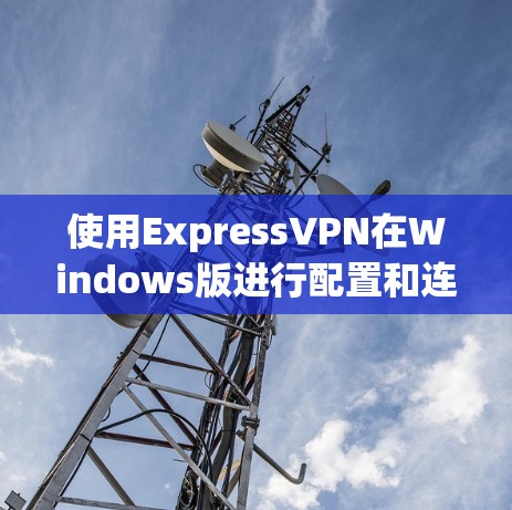 使用ExpressVPN在Windows版进行配置和连接，可以按照以下步骤进行