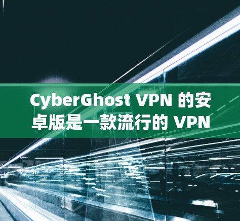 CyberGhost VPN 的安卓版是一款流行的 VPN 应用，旨在为用户提供安全、隐私保护的网络连接服务。以下是关于 CyberGhost VPN 安卓版的一些详细信息