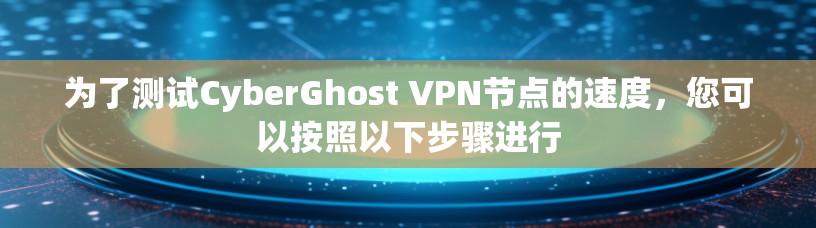 为了测试CyberGhost VPN节点的速度，您可以按照以下步骤进行