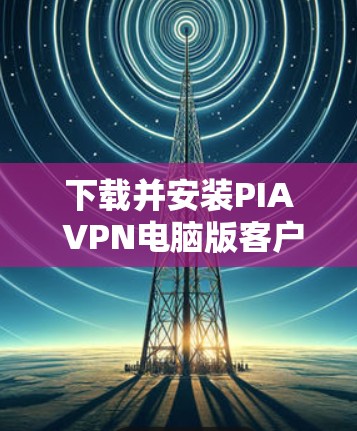 下载并安装PIA VPN电脑版客户端的步骤如下