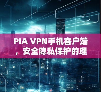 PIA VPN手机客户端，安全隐私保护的理想选择