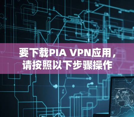 要下载PIA VPN应用，请按照以下步骤操作