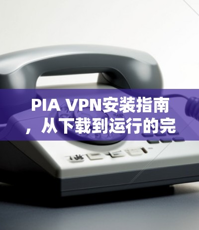 PIA VPN安装指南，从下载到运行的完整步骤