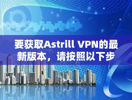 要获取Astrill VPN的最新版本，请按照以下步骤操作