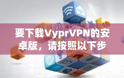 要下载VyprVPN的安卓版，请按照以下步骤操作
