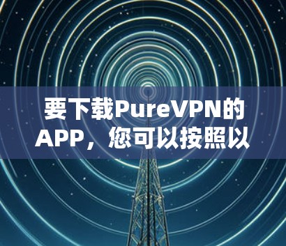 要下载PureVPN的APP，您可以按照以下步骤操作