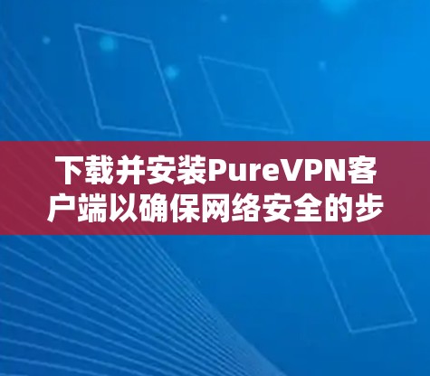 下载并安装PureVPN客户端以确保网络安全的步骤如下