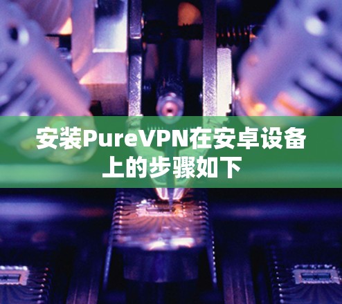 安装PureVPN在安卓设备上的步骤如下