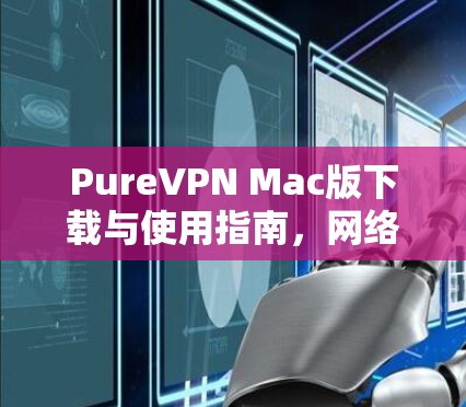PureVPN Mac版下载与使用指南，网络安全与隐私保护