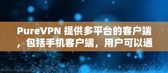 PureVPN 提供多平台的客户端，包括手机客户端，用户可以通过以下步骤安装和使用 PureVPN 的手机客户端
