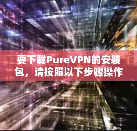 要下载PureVPN的安装包，请按照以下步骤操作