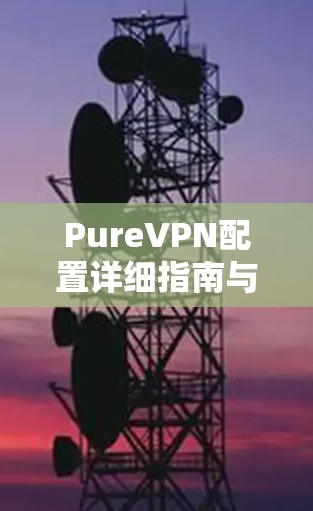 PureVPN配置详细指南与注意事项