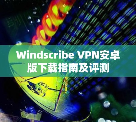 Windscribe VPN安卓版下载指南及评测