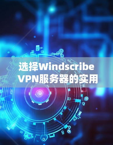 选择Windscribe VPN服务器的实用指南