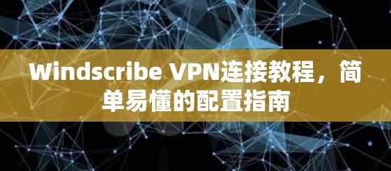 Windscribe VPN连接教程，简单易懂的配置指南
