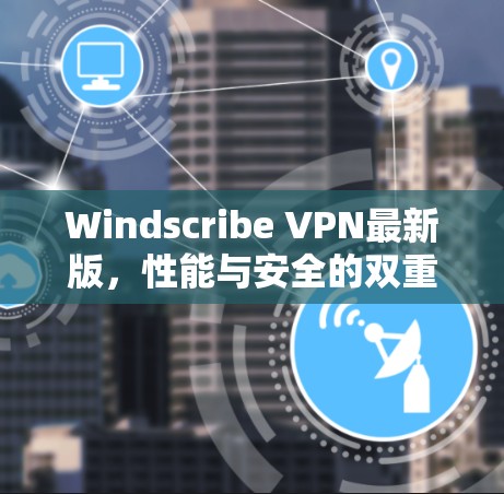 Windscribe VPN最新版，性能与安全的双重升级