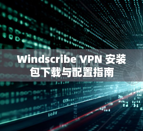 Windscribe VPN 安装包下载与配置指南