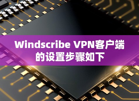 Windscribe VPN客户端的设置步骤如下