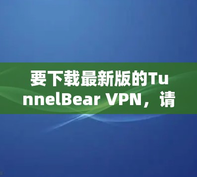 要下载最新版的TunnelBear VPN，请按照以下步骤操作