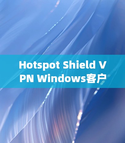 Hotspot Shield VPN Windows客户端，安全连接的高效解决方案