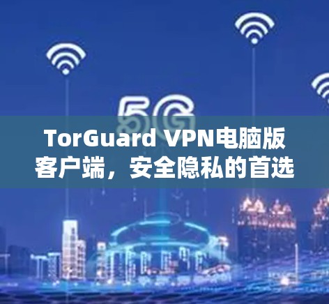 TorGuard VPN电脑版客户端，安全隐私的首选方案