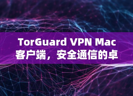 TorGuard VPN Mac客户端，安全通信的卓越选择