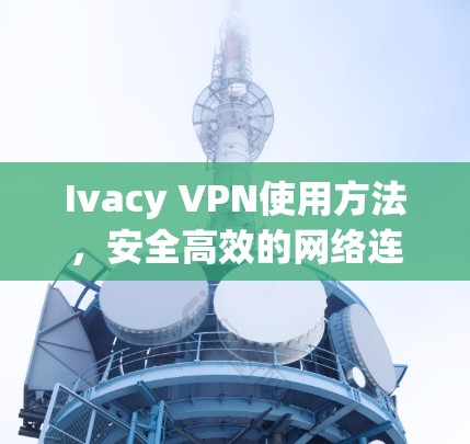 Ivacy VPN使用方法，安全高效的网络连接解决方案