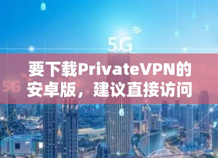 要下载PrivateVPN的安卓版，建议直接访问其官方网站或通过官方应用商店获取。以下是常见的步骤