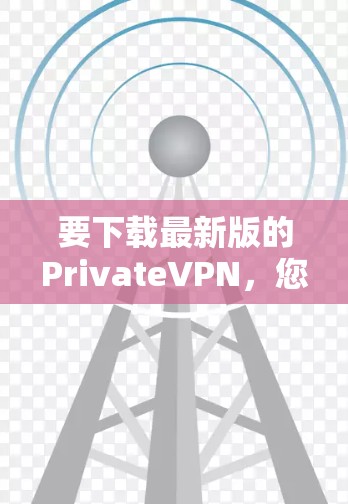要下载最新版的PrivateVPN，您可以按照以下步骤操作
