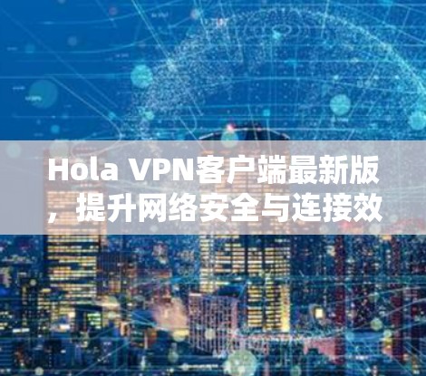 Hola VPN客户端最新版，提升网络安全与连接效率
